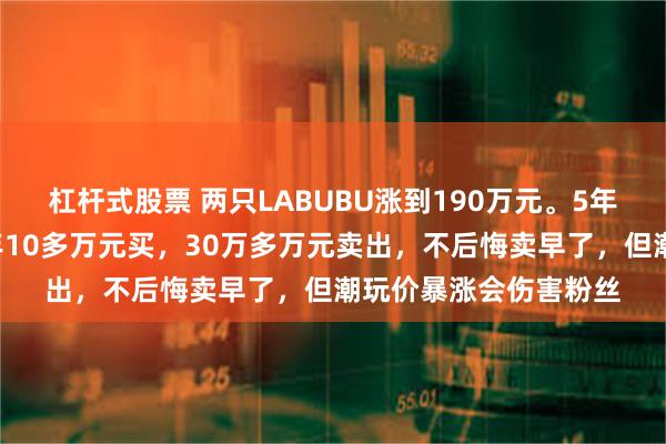 杠杆式股票 两只LABUBU涨到190万元。5年前“旧主”现身：当年10多万元买，30万多万元卖出，不后悔卖早了，但潮玩价暴涨会伤害粉丝