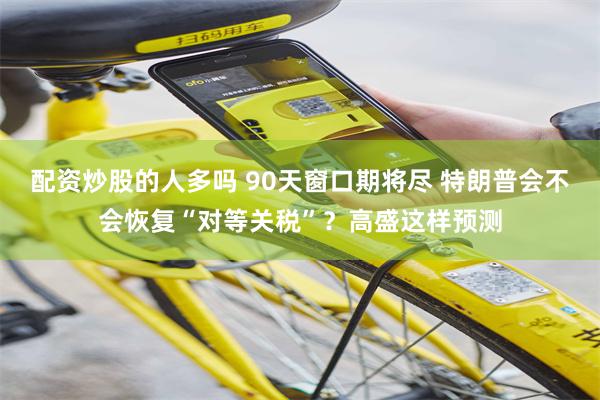 配资炒股的人多吗 90天窗口期将尽 特朗普会不会恢复“对等关税”？高盛这样预测