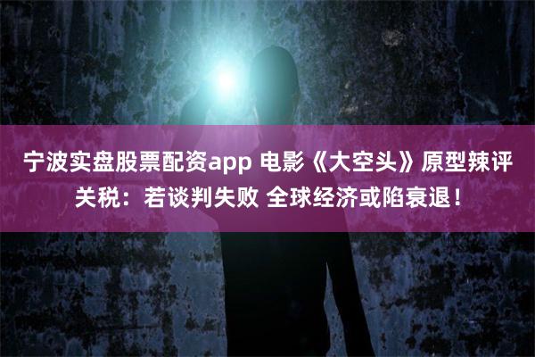 宁波实盘股票配资app 电影《大空头》原型辣评关税：若谈判失败 全球经济或陷衰退！