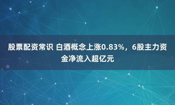 股票配资常识 白酒概念上涨0.83%，6股主力资金净流入超亿元