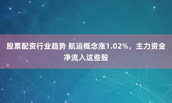 股票配资行业趋势 航运概念涨1.02%，主力资金净流入这些股