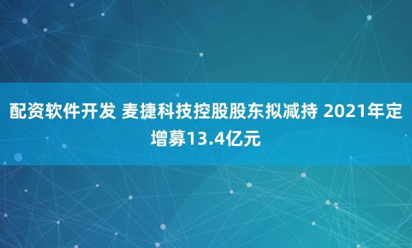 配资软件开发 麦捷科技控股股东拟减持 2021年定增募13.4亿元
