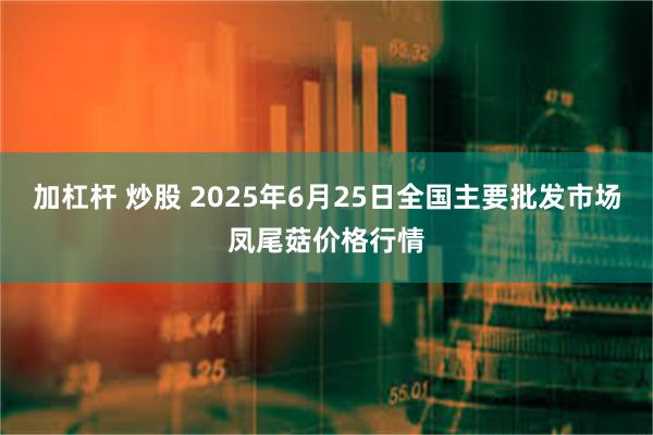 加杠杆 炒股 2025年6月25日全国主要批发市场凤尾菇价格行情