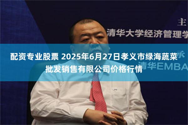 配资专业股票 2025年6月27日孝义市绿海蔬菜批发销售有限公司价格行情