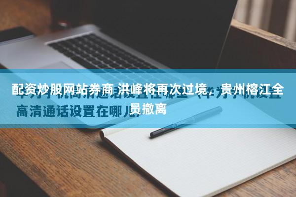 配资炒股网站券商 洪峰将再次过境，贵州榕江全员撤离