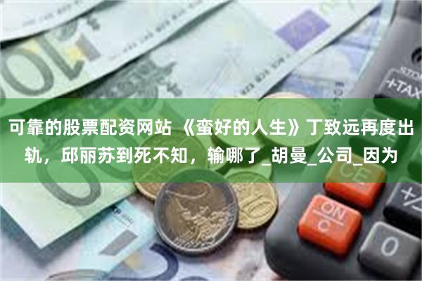 可靠的股票配资网站 《蛮好的人生》丁致远再度出轨，邱丽苏到死不知，输哪了_胡曼_公司_因为