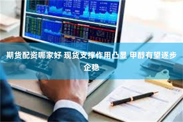 期货配资哪家好 现货支撑作用凸显 甲醇有望逐步企稳