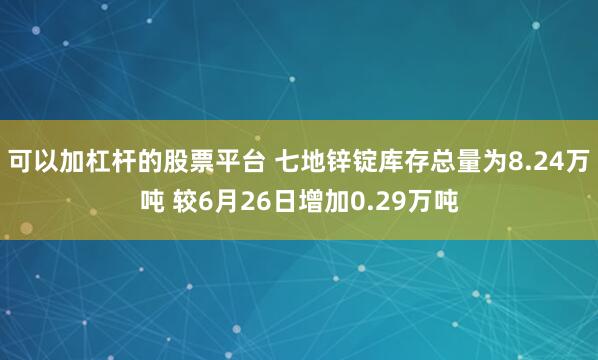可以加杠杆的股票平台 七地锌锭库存总量为8.24万吨 较6月26日增加0.29万吨